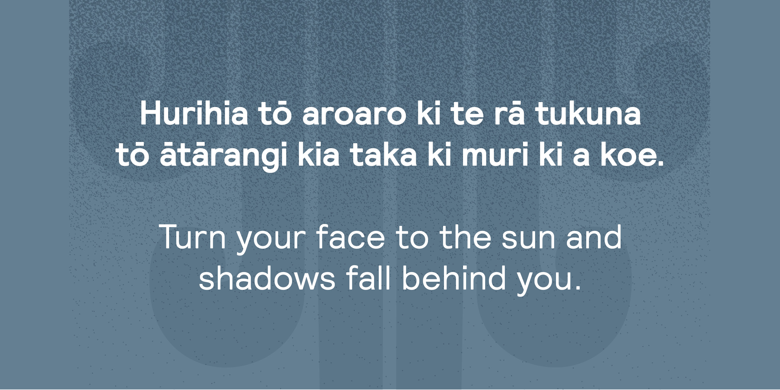 Hurihia to aroaro ki te ra tukuna to atarangi kia taka ki muri a koe | Turn your face to the sun and the shadows will fall behind you
